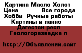 Картина Масло Холст › Цена ­ 7 000 - Все города Хобби. Ручные работы » Картины и панно   . Дагестан респ.,Геологоразведка п.